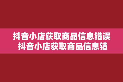 抖音小店获取商品信息错误 抖音小店获取商品信息错误解决方案及优化策略