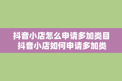 抖音小店怎么申请多加类目 抖音小店如何申请多加类目？一文详解抖音小店类目添加攻略