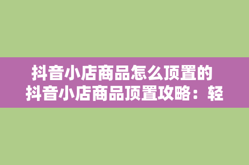 抖音小店商品怎么顶置的 抖音小店商品顶置攻略：轻松提高商品曝光率