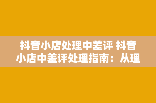 抖音小店处理中差评 抖音小店中差评处理指南：从理解到应对，全方位解析