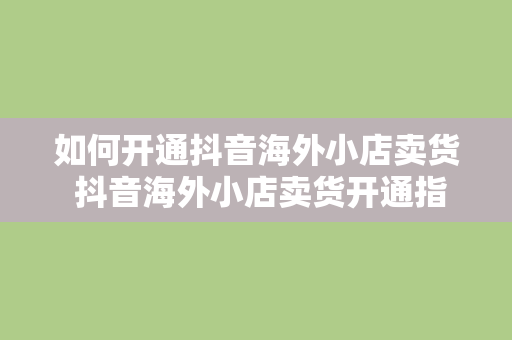 如何开通抖音海外小店卖货 抖音海外小店卖货开通指南：轻松开启国际电商之旅