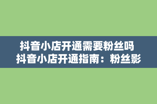 抖音小店开通需要粉丝吗 抖音小店开通指南：粉丝影响及运营策略