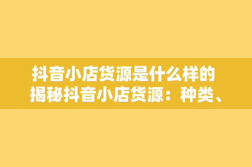 抖音小店货源是什么样的 揭秘抖音小店货源：种类、渠道与优势一览无余