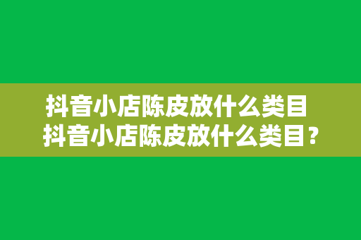 抖音小店陈皮放什么类目 抖音小店陈皮放什么类目？陈皮分类与营销策略大全