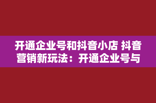 开通企业号和抖音小店 抖音营销新玩法：开通企业号与抖音小店，开启电商新篇章