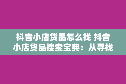 抖音小店货品怎么找 抖音小店货品搜索宝典：从寻找优质供应商到打造爆款商品