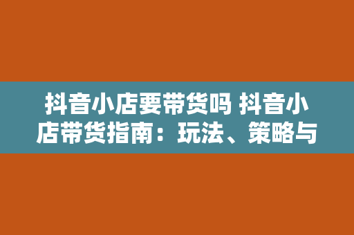 抖音小店要带货吗 抖音小店带货指南：玩法、策略与技巧