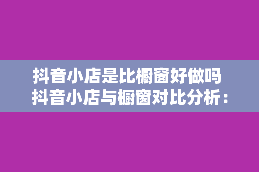 抖音小店是比橱窗好做吗 抖音小店与橱窗对比分析：哪个更适合商家运营？