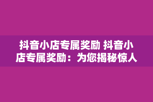 抖音小店专属奖励 抖音小店专属奖励：为您揭秘惊人的福利政策！