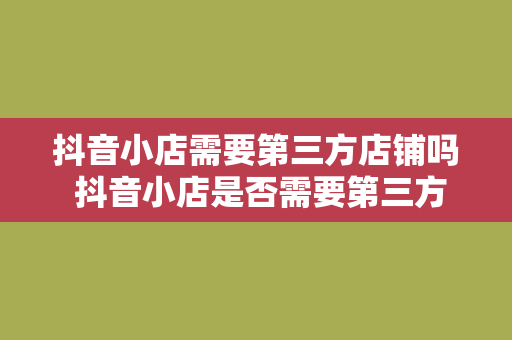 抖音小店需要第三方店铺吗 抖音小店是否需要第三方店铺：全面解析抖音小店运营策略