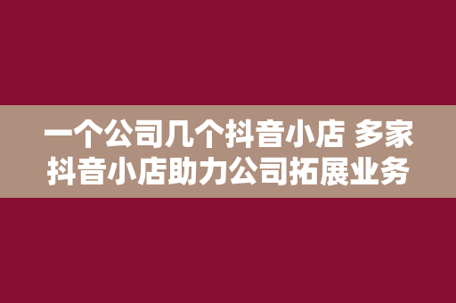 一个公司几个抖音小店 多家抖音小店助力公司拓展业务：优势、运营策略与管理方法