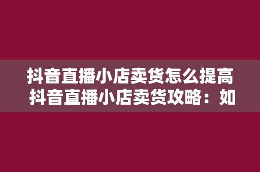 抖音直播小店卖货怎么提高 抖音直播小店卖货攻略：如何提高销售额和口碑