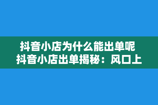 抖音小店为什么能出单呢 抖音小店出单揭秘：风口上的电商新贵