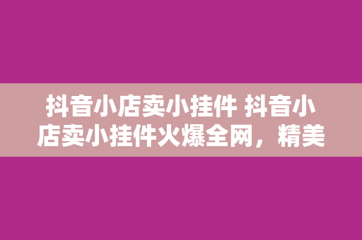 抖音小店卖小挂件 抖音小店卖小挂件火爆全网，精美饰品助你打造个性空间