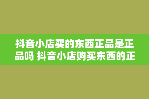 抖音小店买的东西正品是正品吗 抖音小店购买东西的正品保障探究