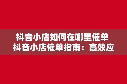 抖音小店如何在哪里催单 抖音小店催单指南：高效应对售后问题