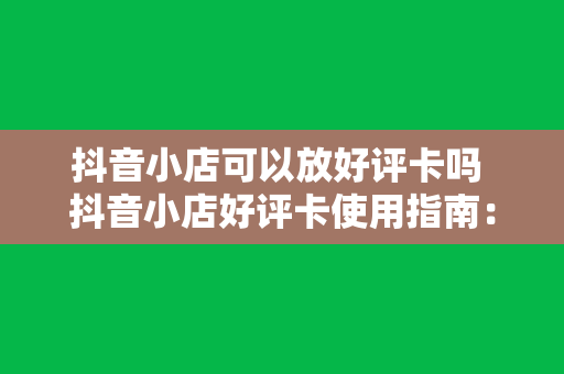 抖音小店可以放好评卡吗 抖音小店好评卡使用指南：提升口碑就这么简单！