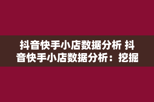 抖音快手小店数据分析 抖音快手小店数据分析：挖掘潜力商品与市场趋势