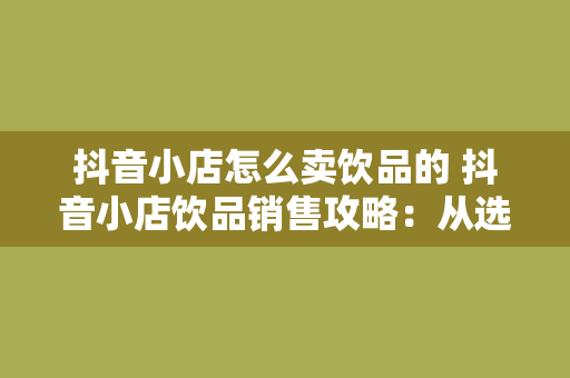 抖音小店怎么卖饮品的 抖音小店饮品销售攻略：从选品到营销一站式解决方案