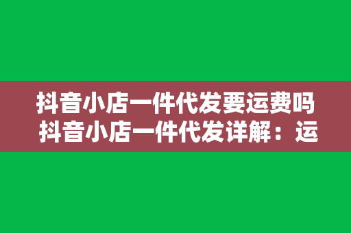 抖音小店一件代发要运费吗 抖音小店一件代发详解：运费怎么算？多少钱？