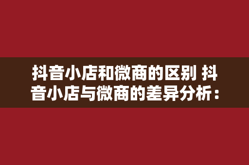 抖音小店和微商的区别 抖音小店与微商的差异分析：电商新时代的选择