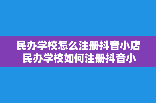 民办学校怎么注册抖音小店 民办学校如何注册抖音小店并开启电商之路