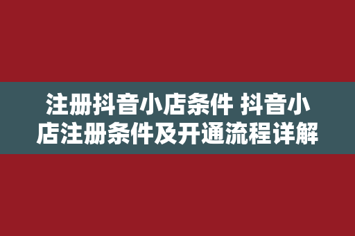 注册抖音小店条件 抖音小店注册条件及开通流程详解