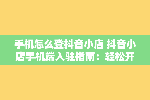 手机怎么登抖音小店 抖音小店手机端入驻指南：轻松开启您的电商之旅