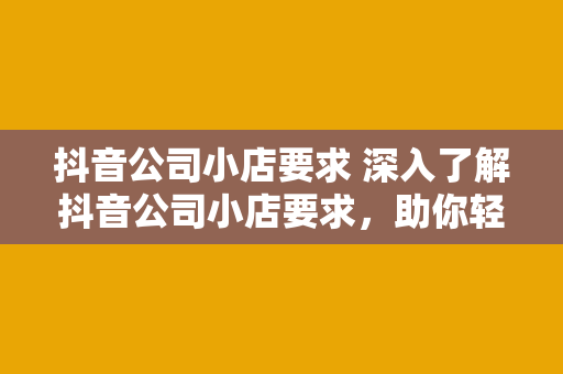 抖音公司小店要求 深入了解抖音公司小店要求，助你轻松入驻抖音电商生态