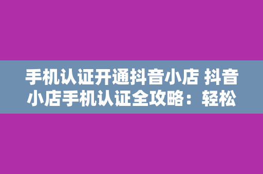 手机认证开通抖音小店 抖音小店手机认证全攻略：轻松开启短视频购物新玩法