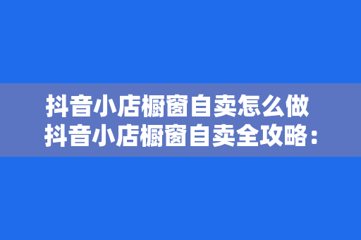 抖音小店橱窗自卖怎么做 抖音小店橱窗自卖全攻略：轻松开启赚钱模式