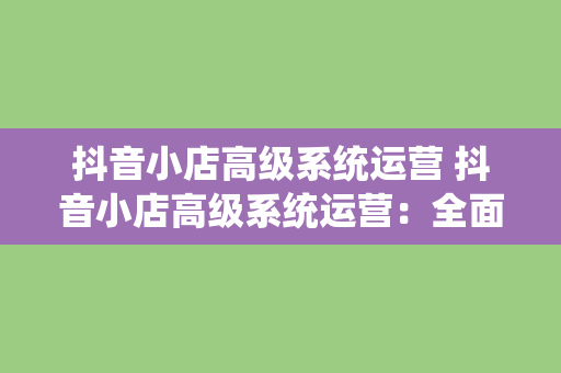 抖音小店高级系统运营 抖音小店高级系统运营：全面解析小店运营策略与技巧