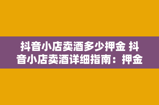 抖音小店卖酒多少押金 抖音小店卖酒详细指南：押金、资质与运营策略