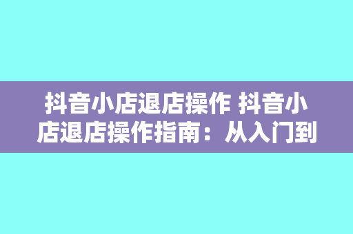 抖音小店退店操作 抖音小店退店操作指南：从入门到精通