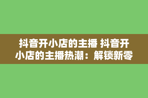 抖音开小店的主播 抖音开小店的主播热潮：解锁新零售时代的赚钱密码