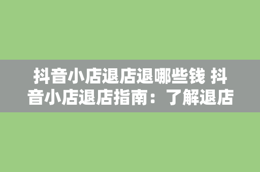 抖音小店退店退哪些钱 抖音小店退店指南：了解退店时退还的费用及流程