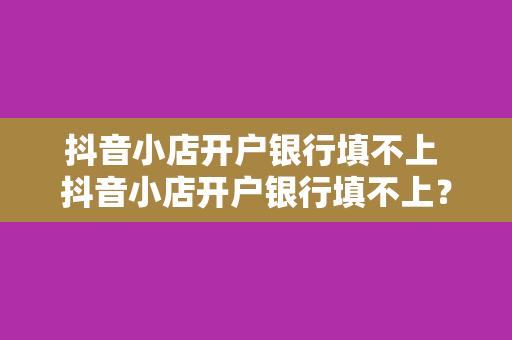 抖音小店开户银行填不上 抖音小店开户银行填不上？解决方案大揭秘！