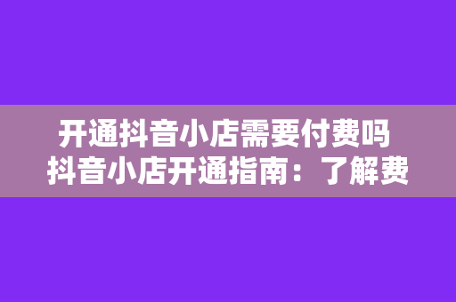 开通抖音小店需要付费吗 抖音小店开通指南：了解费用、流程及运营策略