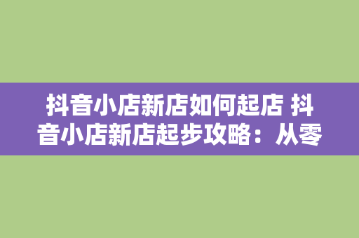 抖音小店新店如何起店 抖音小店新店起步攻略：从零开始打造爆款店铺