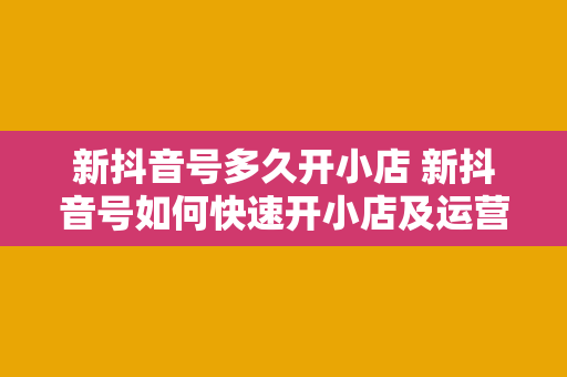 新抖音号多久开小店 新抖音号如何快速开小店及运营策略指南