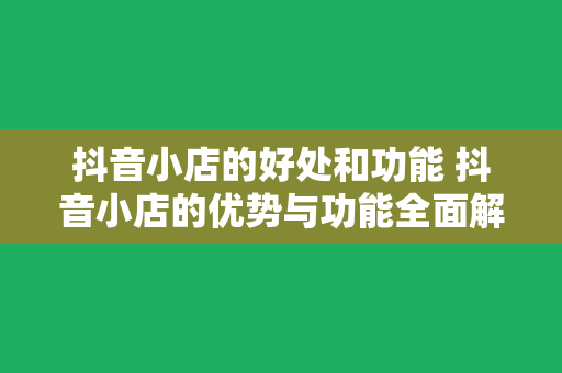 抖音小店的好处和功能 抖音小店的优势与功能全面解析