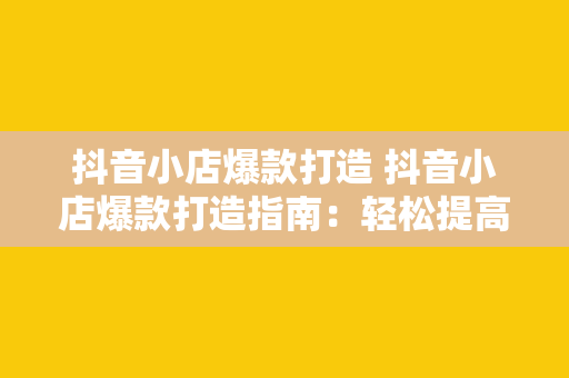 抖音小店爆款打造 抖音小店爆款打造指南：轻松提高销售额的秘诀