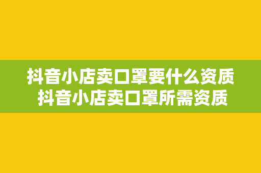 抖音小店卖口罩要什么资质 抖音小店卖口罩所需资质及合规经营指南