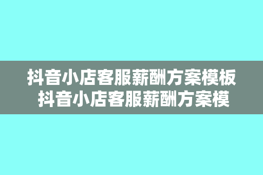 抖音小店客服薪酬方案模板 抖音小店客服薪酬方案模板及深度扩展