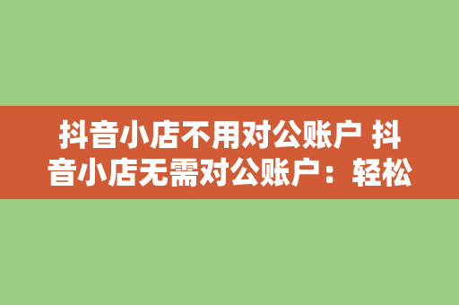 抖音小店不用对公账户 抖音小店无需对公账户：轻松开启电商之路