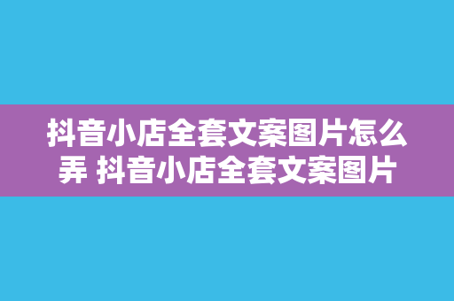 抖音小店全套文案图片怎么弄 抖音小店全套文案图片制作指南：从零开始打造火爆小店