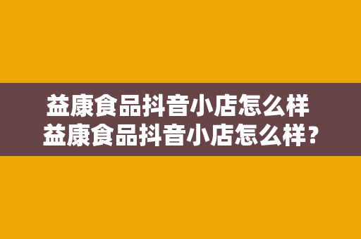 益康食品抖音小店怎么样 益康食品抖音小店怎么样？深度解析其产品、口碑与优势