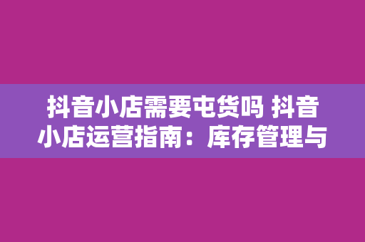 抖音小店需要屯货吗 抖音小店运营指南：库存管理与供应链策略