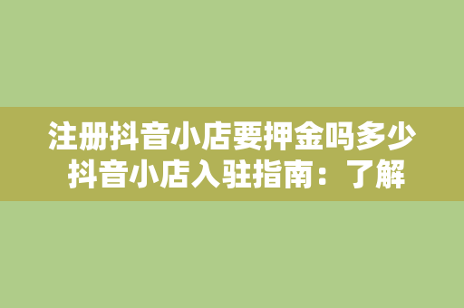 注册抖音小店要押金吗多少 抖音小店入驻指南：了解押金及相关费用