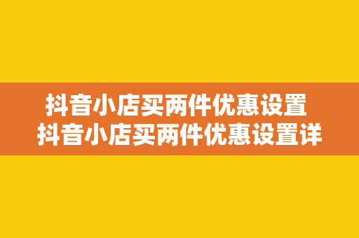 抖音小店买两件优惠设置 抖音小店买两件优惠设置详解：玩法、策略与实践